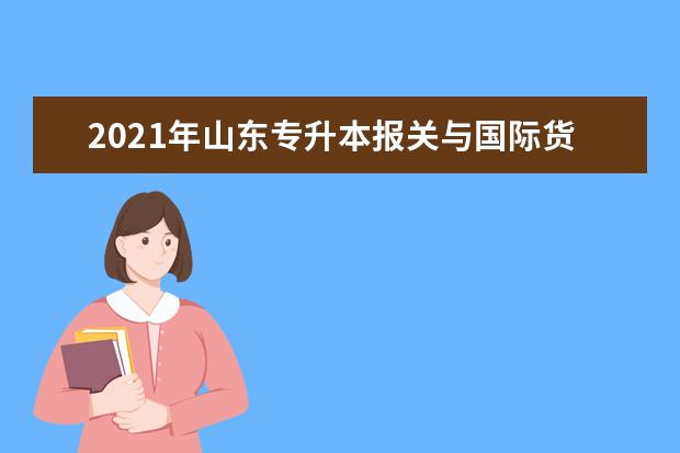 2021年山东专升本报关与国际货运可以报考哪些本科学校及专业?