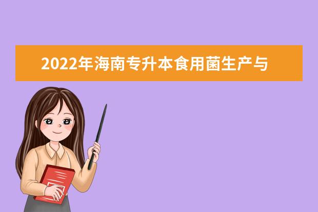 2022年海南专升本食用菌生产与加工技术专业报考本科院校及专业对照表一览