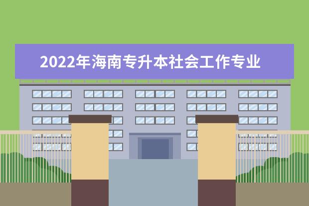 2022年海南专升本社会工作专业报考本科院校及专业对照表一览