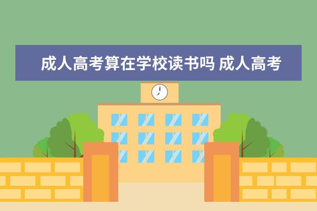 成人高考算在学校读书吗 成人高考进入全日制大学读书毕业的算全日制普通高校...