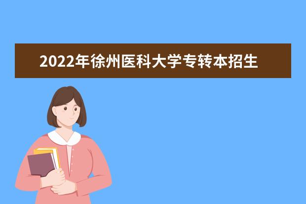 2022年徐州医科大学专转本招生简章汇总(含招生计划)