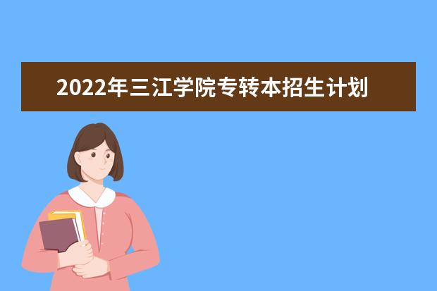 2022年三江学院专转本招生计划汇总表一览！（含招生人数）