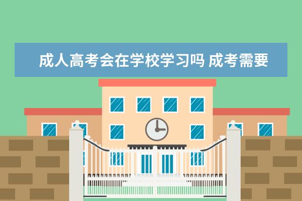 成人高考会在学校学习吗 成考需要去学校上课吗?