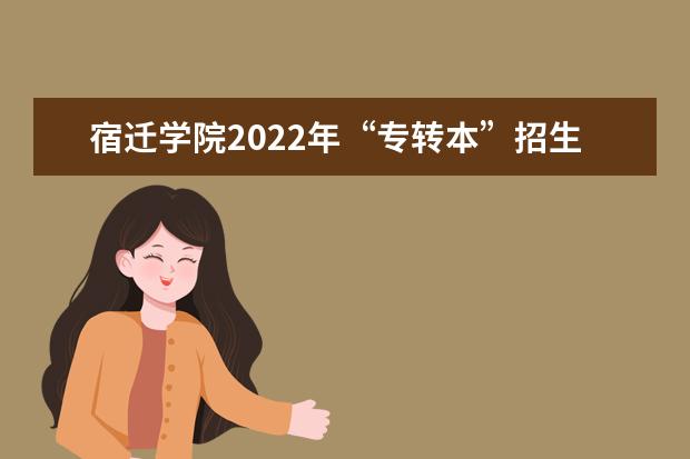 宿迁学院2022年“专转本”招生简章公布!(含招生专业)