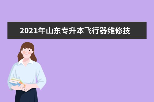 2021年山东专升本飞行器维修技术可以报考的本科院校与本科专业有哪些？