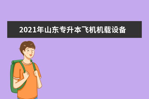 2021年山东专升本飞机机载设备制造技术可以报考的本科院校与本科专业有哪些？