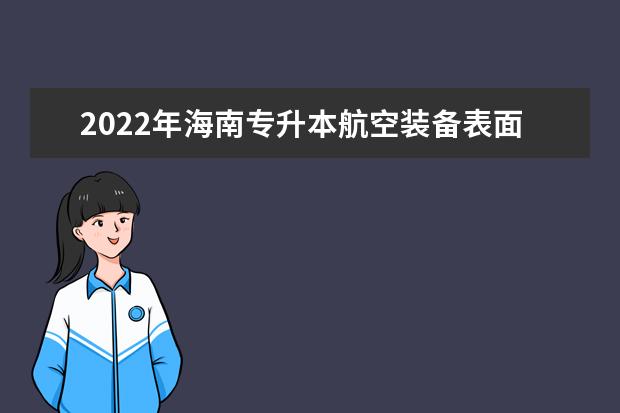 2022年海南专升本航空装备表面处理技术专业报考本科院校及专业对照表一览