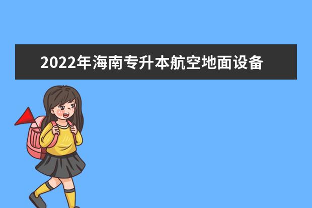 2022年海南专升本航空地面设备维修专业报考本科院校及专业对照表一览