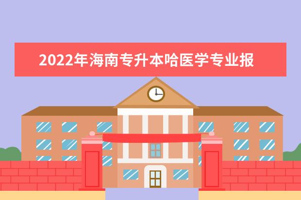 2022年海南专升本哈医学专业报考本科院校及专业对照表一览