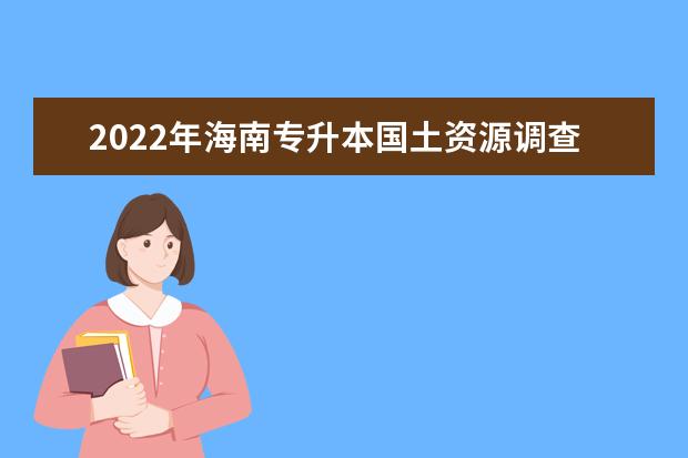 2022年海南专升本国土资源调查与管理专业报考本科院校及专业对照表一览