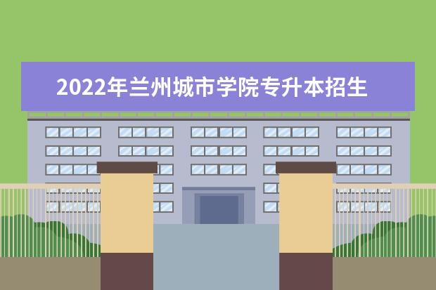 2022年兰州城市学院专升本招生简章公布！