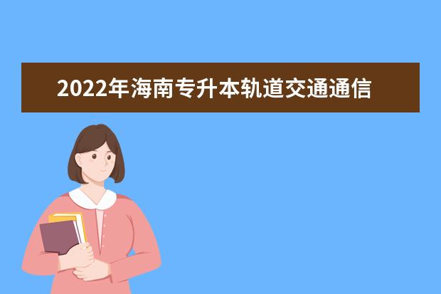 2022年海南专升本轨道交通通信信号设备制造与维护专业报考本科院校及专业对照表一览