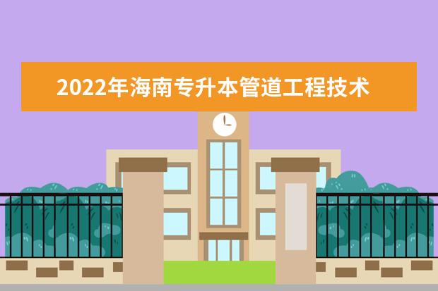 2022年海南专升本管道工程技术专业报考本科院校及专业对照表一览