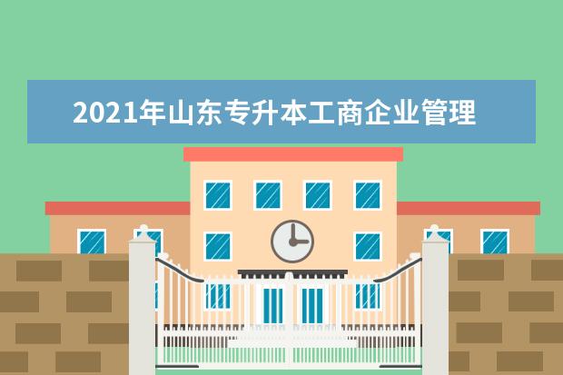 2021年山东专升本工商企业管理可以报考哪些本科院校与本科专业？