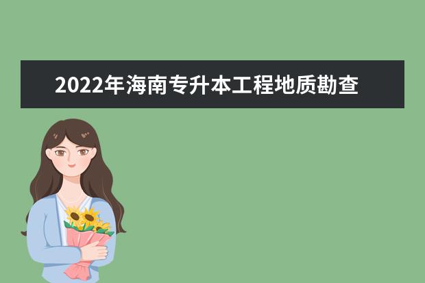 2022年海南专升本工程地质勘查专业报考本科院校及专业对照表一览