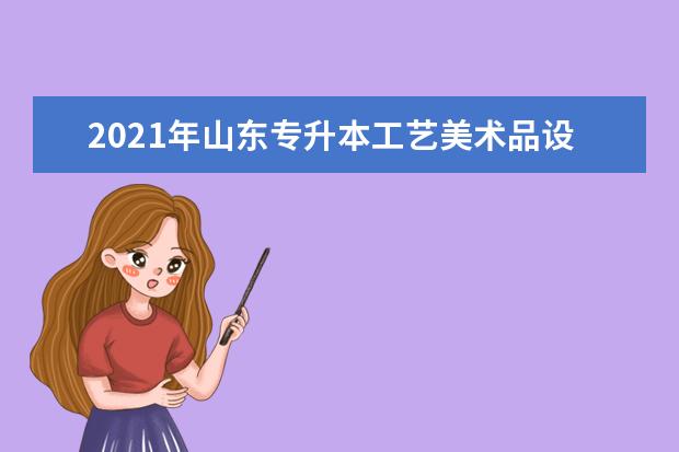 2021年山东专升本工艺美术品设计可以报考哪些本科院校与本科专业？