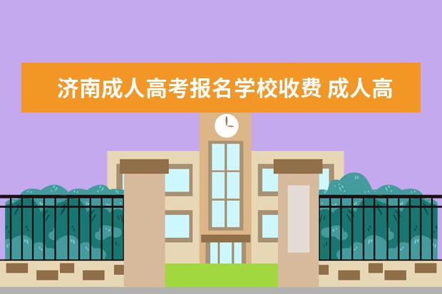 济南成人高考报名学校收费 成人高考报名费是多少钱?是怎么收取?