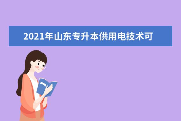 2021年山东专升本供用电技术可以报考哪些本科院校与本科专业？