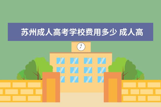 苏州成人高考学校费用多少 成人高考学费大概是多少?