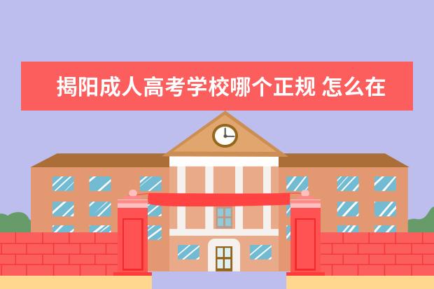 揭阳成人高考学校哪个正规 怎么在网上报考大专……