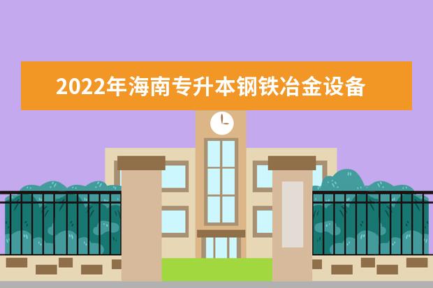 2022年海南专升本钢铁冶金设备维护专业报考本科院校及专业对照表一览