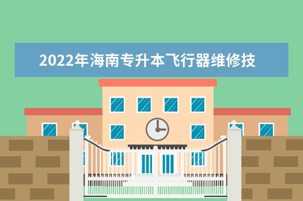 2022年海南专升本飞行器维修技术专业报考本科院校及专业对照表一览