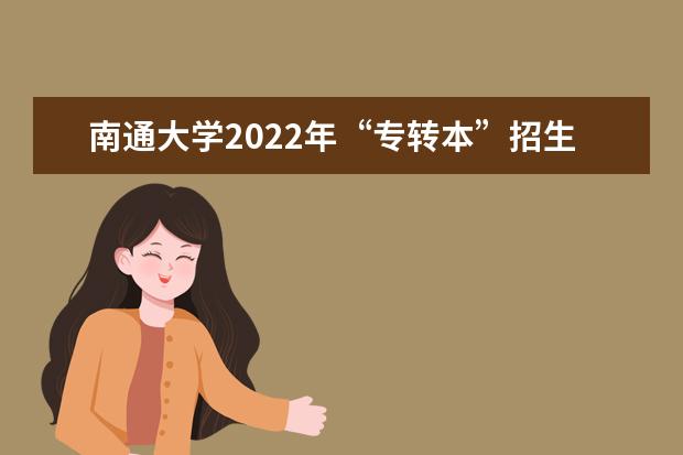 南通大学2022年“专转本”招生计划,招生300人!