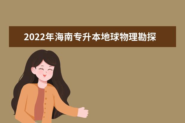 2022年海南专升本地球物理勘探技术专业报考本科院校及专业对照表一览