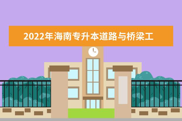 2022年海南专升本道路与桥梁工程技术专业报考本科院校及专业对照表一览