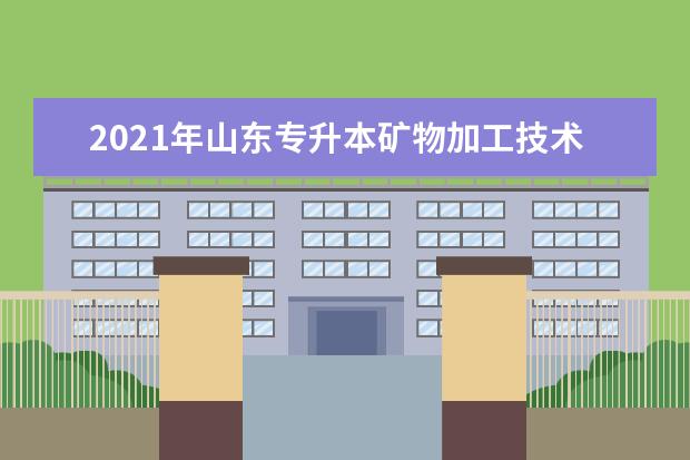 2021年山东专升本矿物加工技术可以报考哪些本科院校与本科专业？