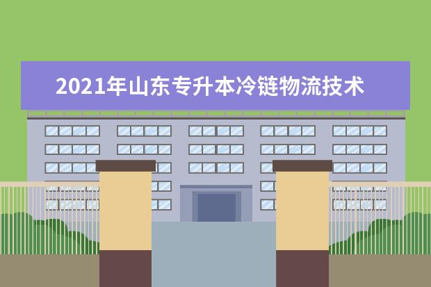 2021年山东专升本冷链物流技术与管理可以报考哪些本科院校与本科专业？