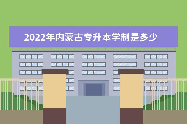 2022年内蒙古专升本学制是多少年？