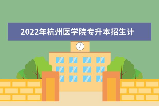 2022年杭州医学院专升本招生计划汇总!