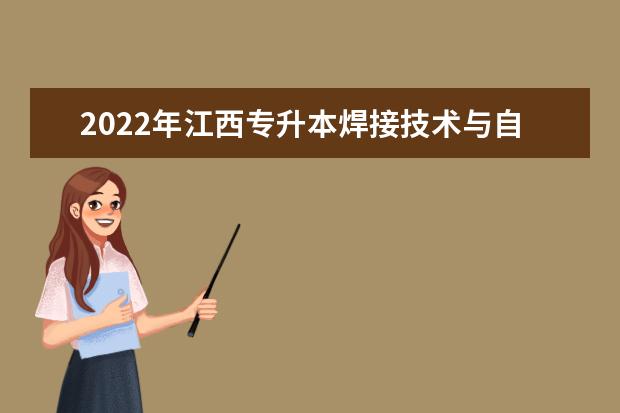 2022年江西专升本焊接技术与自动化报考本科院校及专业对照表一览