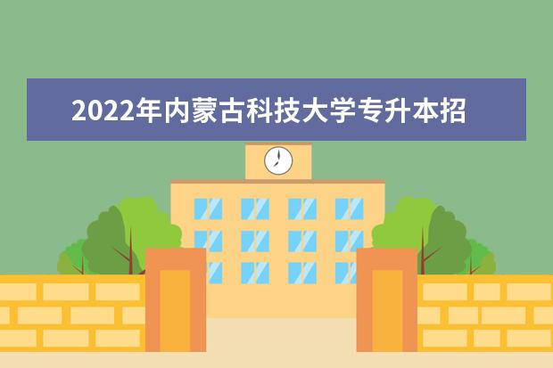 2022年内蒙古科技大学专升本招生专业有哪些？录取规则公布！