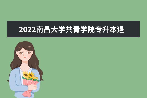 2022南昌大学共青学院专升本退役大学生士兵免试招生计划汇总表一览!