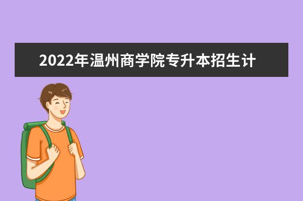 2022年温州商学院专升本招生计划汇总表!