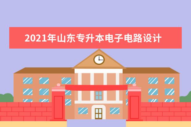 2021年山东专升本电子电路设计与工艺可以报考哪些院校及专业？