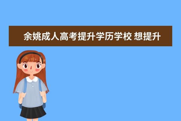 余姚成人高考提升学历学校 想提升一下自己学历,报个成人高考,应该怎么操作? - ...