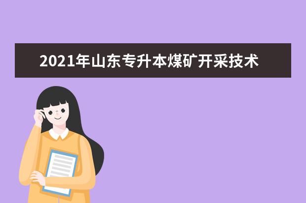 2021年山东专升本煤矿开采技术可以报考哪些院校及专业？