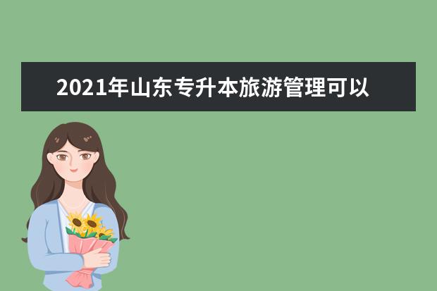 2021年山东专升本旅游管理可以报考哪些院校及专业？