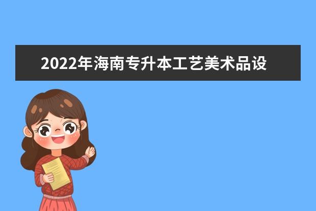 2022年海南专升本工艺美术品设计专业可以报考本科院校及专业汇总一览表