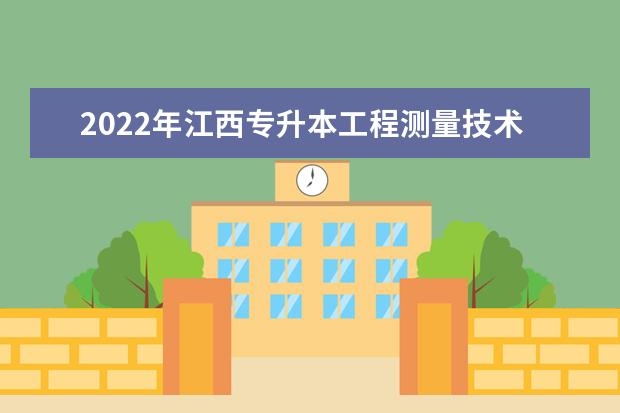 2022年江西专升本工程测量技术报考本科院校及专业对照表一览