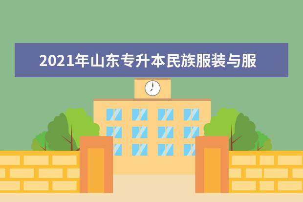 2021年山东专升本民族服装与服饰可以报考哪些院校及专业？