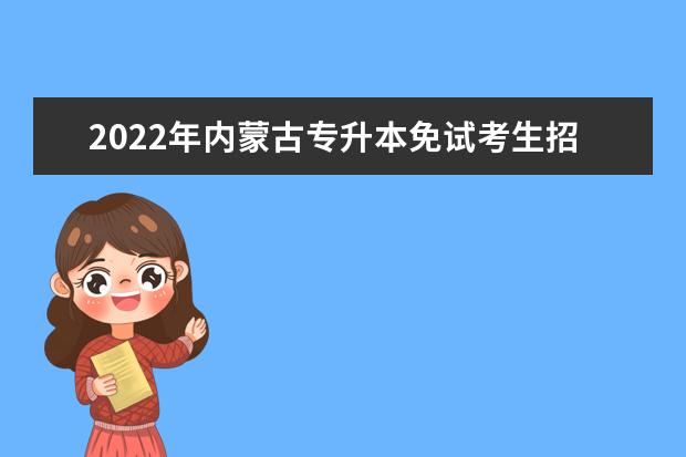 2022年内蒙古专升本免试考生招生工作实施方案