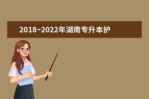 2018~2022年湖南专升本护理学招生录取数据（内含湖南护理学专升本分数线及考试科目）