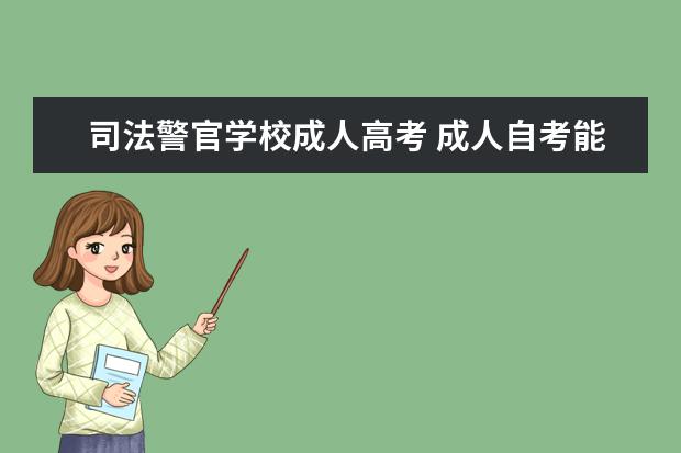 司法警官学校成人高考 成人自考能考警校吗?我22了想自考中国刑事警察学院...