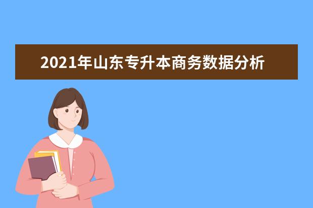 2021年山东专升本商务数据分析与应用可以报考哪些本科学校及专业?