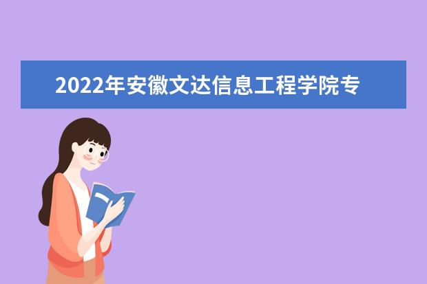 2022年安徽文达信息工程学院专升本招生计划汇总表一览！共1500人！