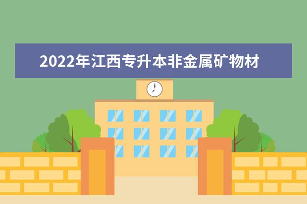 2022年江西专升本非金属矿物材料技术报考本科院校及专业对照表一览